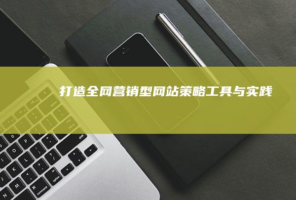 打造全网营销型网站：策略、工具与实践